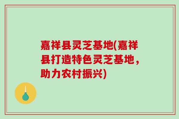 嘉祥县灵芝基地(嘉祥县打造特色灵芝基地，助力农村振兴)
