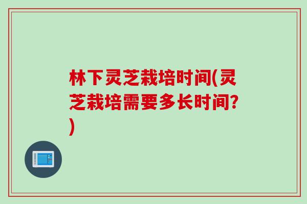 林下灵芝栽培时间(灵芝栽培需要多长时间？)