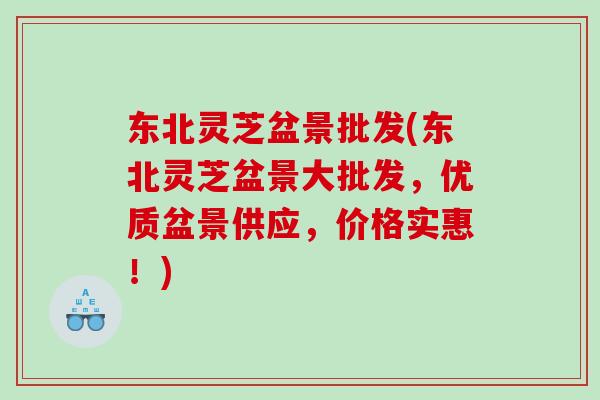 东北灵芝盆景批发(东北灵芝盆景大批发，优质盆景供应，价格实惠！)