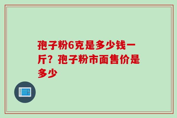 孢子粉6克是多少钱一斤？孢子粉市面售价是多少