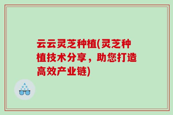 云云灵芝种植(灵芝种植技术分享，助您打造高效产业链)