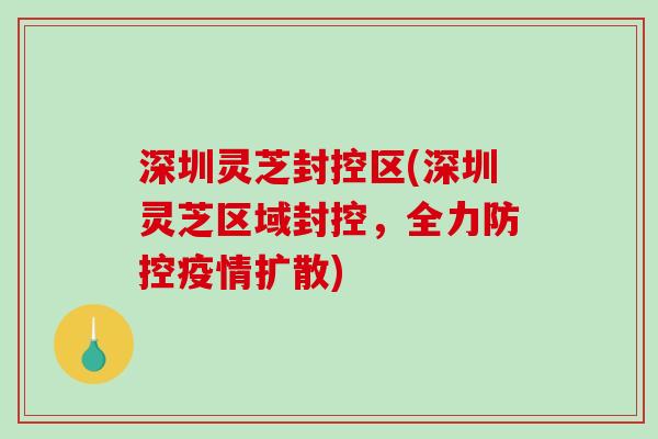 深圳灵芝封控区(深圳灵芝区域封控，全力防控疫情扩散)