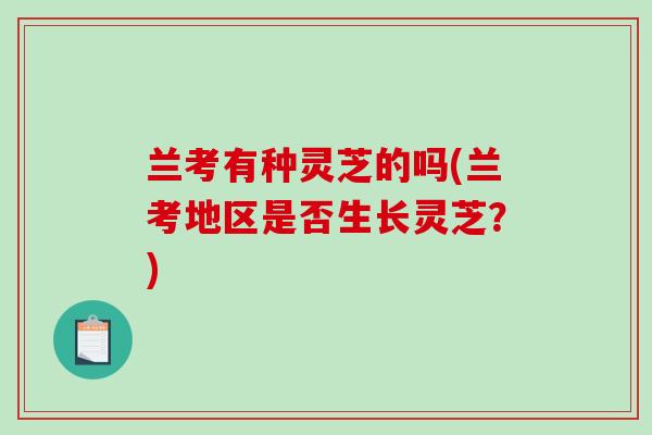 兰考有种灵芝的吗(兰考地区是否生长灵芝？)