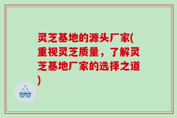 灵芝基地的源头厂家(重视灵芝质量，了解灵芝基地厂家的选择之道)