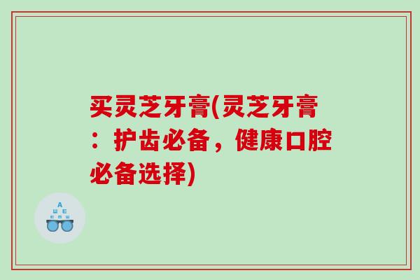 买灵芝牙膏(灵芝牙膏：护齿必备，健康口腔必备选择)