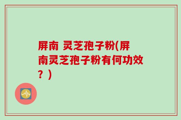屏南 灵芝孢子粉(屏南灵芝孢子粉有何功效?) 屏南 灵芝孢子粉(屏南灵芝孢子粉有何功效?)