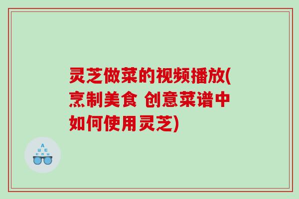 灵芝做菜的视频播放(烹制美食 创意菜谱中如何使用灵芝)