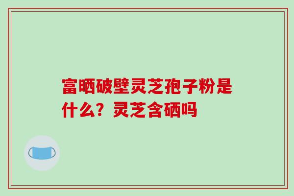 富晒破壁灵芝孢子粉是什么？灵芝含硒吗
