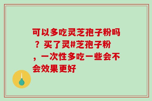 可以多吃灵芝孢子粉吗 ？买了灵#芝孢子粉，一次性多吃一些会不会效果更好