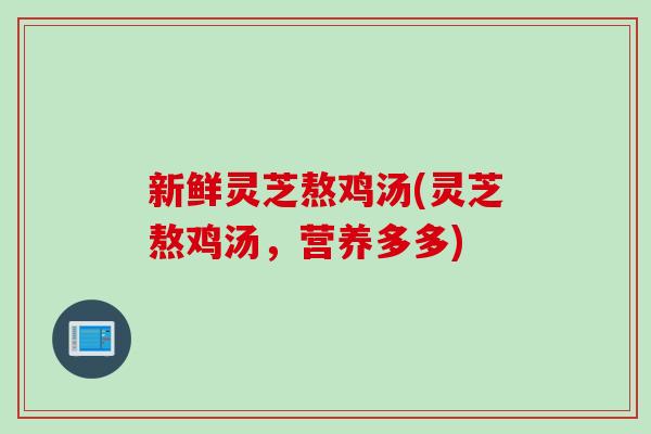 新鲜灵芝熬鸡汤(灵芝熬鸡汤，营养多多)