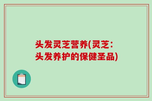 头发灵芝营养(灵芝：头发养护的保健圣品)