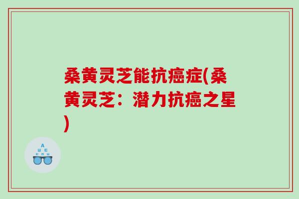 桑黄灵芝能抗癌症(桑黄灵芝：潜力抗癌之星)
