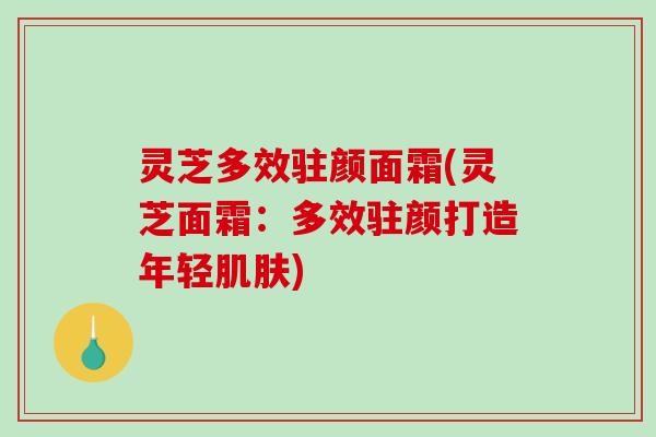 灵芝多效驻颜面霜(灵芝面霜：多效驻颜打造年轻肌肤)