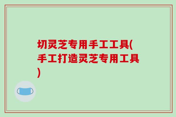 切灵芝专用手工工具(手工打造灵芝专用工具)