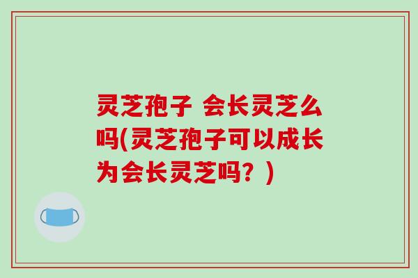 灵芝孢子 会长灵芝么吗(灵芝孢子可以成长为会长灵芝吗？)