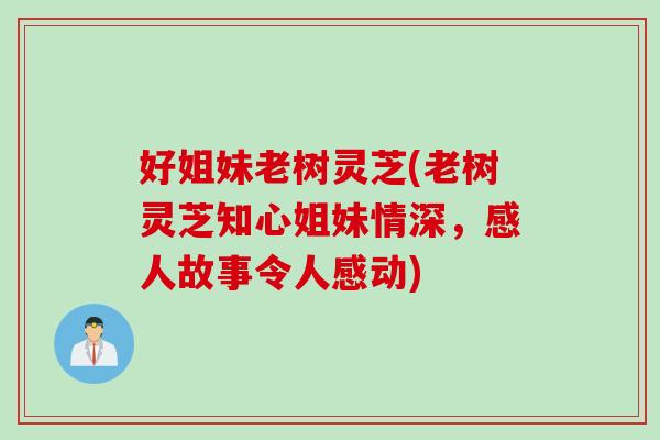 好姐妹老树灵芝(老树灵芝知心姐妹情深，感人故事令人感动)