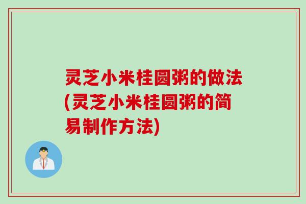 灵芝小米桂圆粥的做法(灵芝小米桂圆粥的简易制作方法)