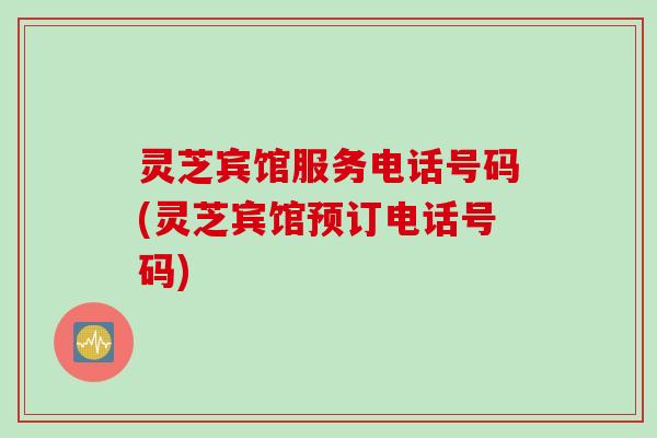 灵芝宾馆服务电话号码(灵芝宾馆预订电话号码)