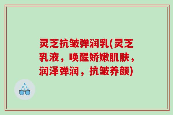 灵芝抗皱弹润乳(灵芝乳液，唤醒娇嫩肌肤，润泽弹润，抗皱养颜)