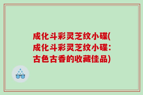 成化斗彩灵芝纹小碟(成化斗彩灵芝纹小碟：古色古香的收藏佳品)