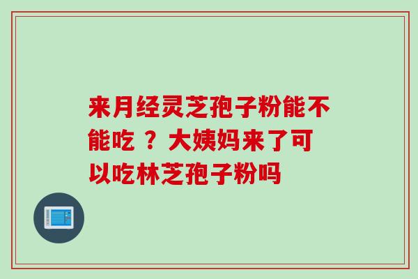 来月经灵芝孢子粉能不能吃 ？大姨妈来了可以吃林芝孢子粉吗