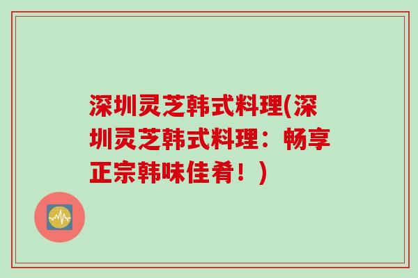 深圳灵芝韩式料理(深圳灵芝韩式料理：畅享正宗韩味佳肴！)