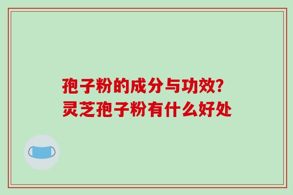 孢子粉的成分与功效？灵芝孢子粉有什么好处