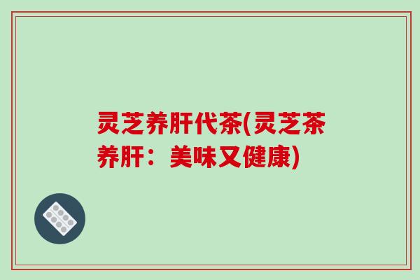 灵芝养肝代茶(灵芝茶养肝：美味又健康)