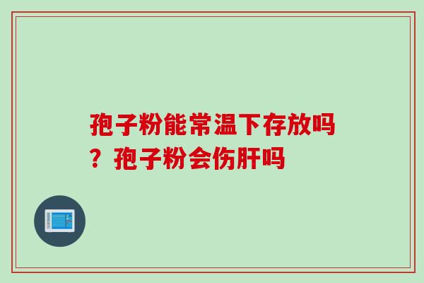 孢子粉能常温下存放吗？孢子粉会伤肝吗