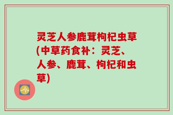 灵芝人参鹿茸枸杞虫草(中草药食补：灵芝、人参、鹿茸、枸杞和虫草)