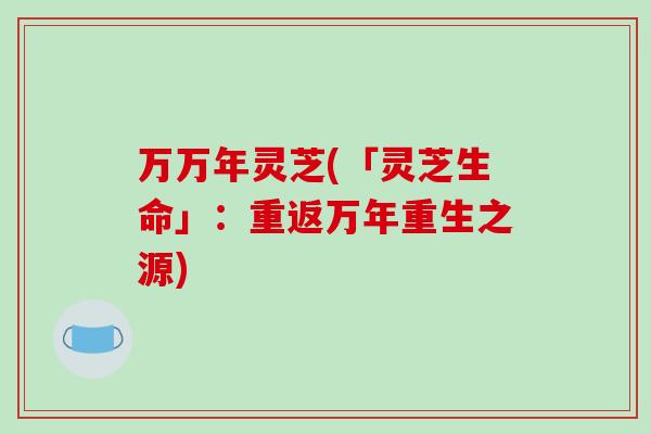 万万年灵芝(「灵芝生命」：重返万年重生之源)