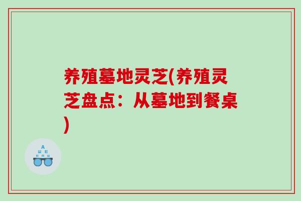 养殖墓地灵芝(养殖灵芝盘点：从墓地到餐桌)