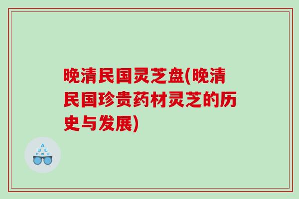 晚清民国灵芝盘(晚清民国珍贵药材灵芝的历史与发展)