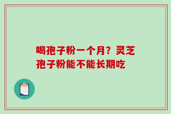 喝孢子粉一个月？灵芝孢子粉能不能长期吃