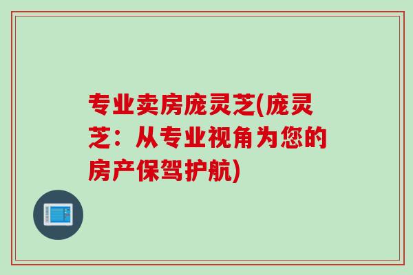 专业卖房庞灵芝(庞灵芝：从专业视角为您的房产保驾护航)