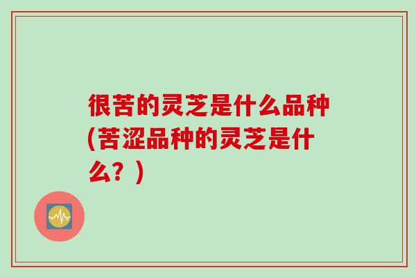 很苦的灵芝是什么品种(苦涩品种的灵芝是什么？)