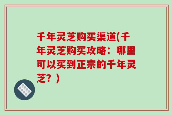 千年灵芝购买渠道(千年灵芝购买攻略：哪里可以买到正宗的千年灵芝？)