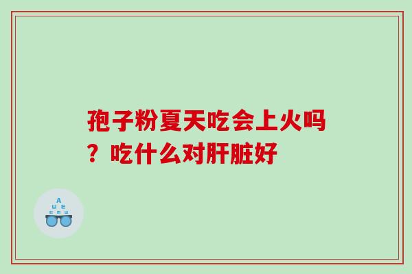 孢子粉夏天吃会上火吗？吃什么对肝脏好