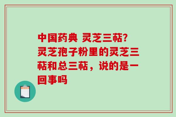 中国药典 灵芝三萜？灵芝孢子粉里的灵芝三萜和总三萜，说的是一回事吗