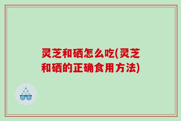 灵芝和硒怎么吃(灵芝和硒的正确食用方法)