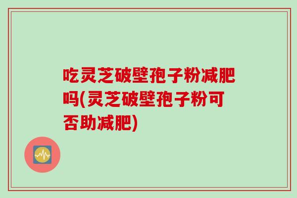 吃灵芝破壁孢子粉减肥吗(灵芝破壁孢子粉可否助减肥)