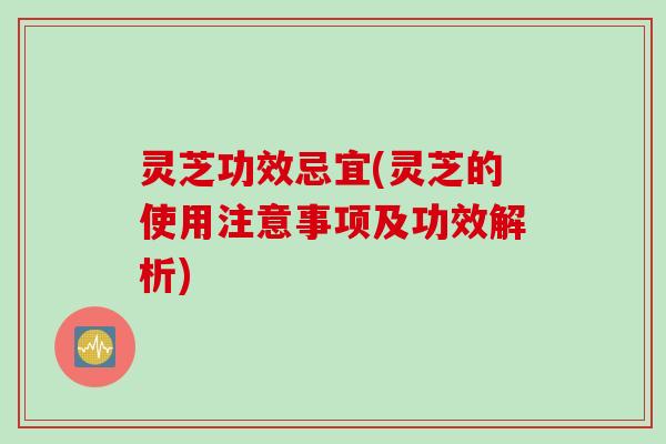 灵芝功效忌宜(灵芝的使用注意事项及功效解析)