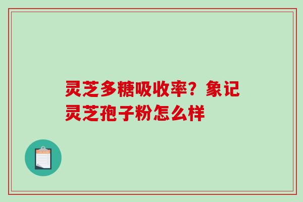 灵芝多糖吸收率？象记灵芝孢子粉怎么样