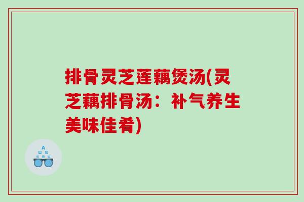 排骨灵芝莲藕煲汤(灵芝藕排骨汤：补气养生美味佳肴)