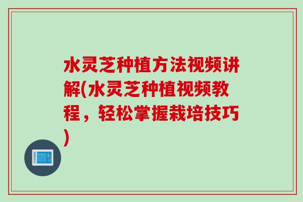 水灵芝种植方法视频讲解(水灵芝种植视频教程，轻松掌握栽培技巧)