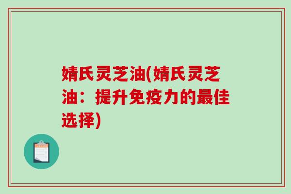 婧氏灵芝油(婧氏灵芝油：提升免疫力的佳选择)