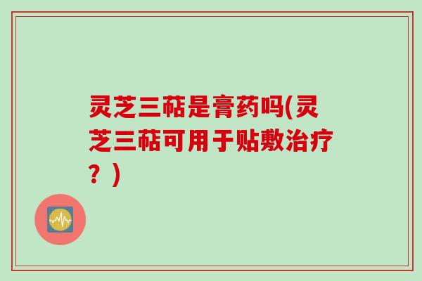 灵芝三萜是膏药吗(灵芝三萜可用于贴敷？)