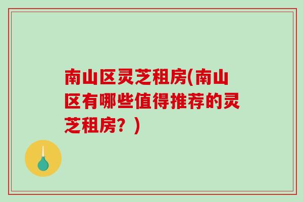 南山区灵芝租房(南山区有哪些值得推荐的灵芝租房？)