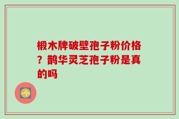 椴木牌破壁孢子粉价格？鹊华灵芝孢子粉是真的吗