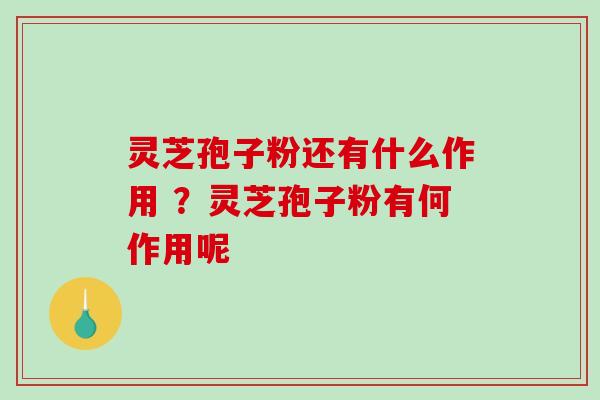 灵芝孢子粉还有什么作用 ？灵芝孢子粉有何作用呢